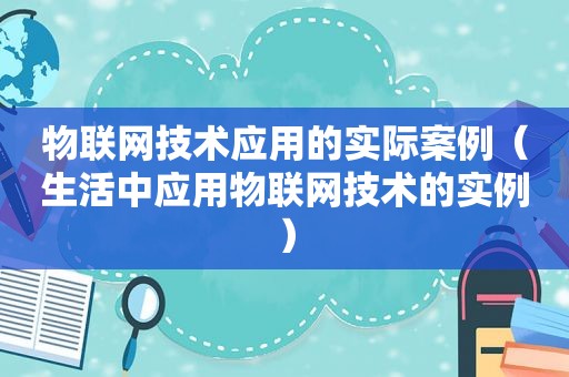 物联网技术应用的实际案例（生活中应用物联网技术的实例）