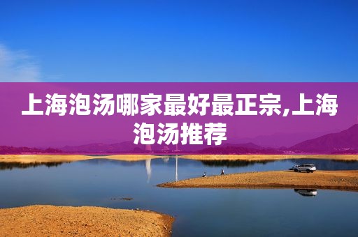 上海泡汤哪家最好最正宗,上海泡汤推荐
