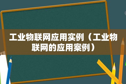工业物联网应用实例（工业物联网的应用案例）