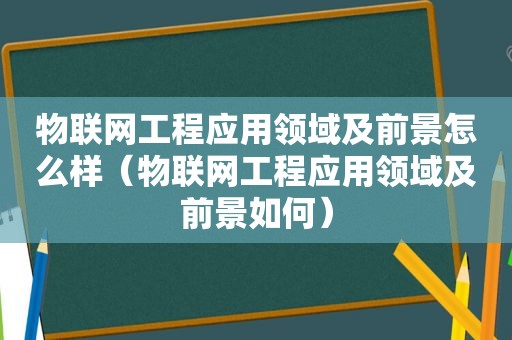 物联网工程应用领域及前景怎么样（物联网工程应用领域及前景如何）