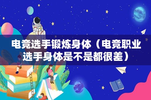 电竞选手锻炼身体（电竞职业选手身体是不是都很差）