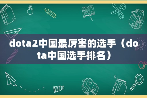 dota2中国最厉害的选手（dota中国选手排名）