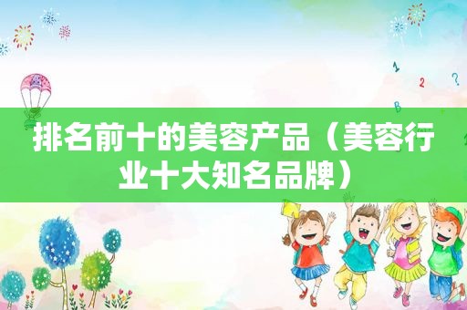 排名前十的美容产品（美容行业十大知名品牌）