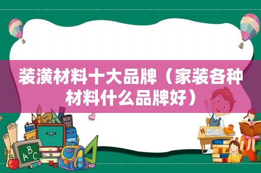 装潢材料十大品牌（家装各种材料什么品牌好）
