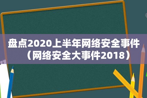 盘点2020上半年网络安全事件（网络安全大事件2018）