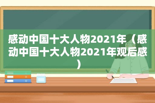 感动中国十大人物2021年（感动中国十大人物2021年观后感）