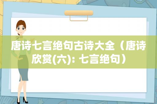 唐诗七言绝句古诗大全（唐诗欣赏(六): 七言绝句）