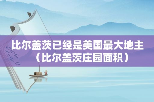 比尔盖茨已经是美国最大地主（比尔盖茨庄园面积）  第1张