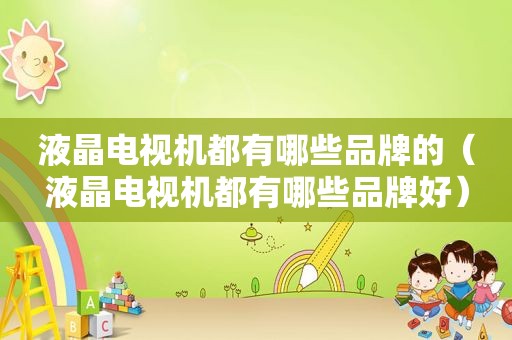 液晶电视机都有哪些品牌的（液晶电视机都有哪些品牌好）