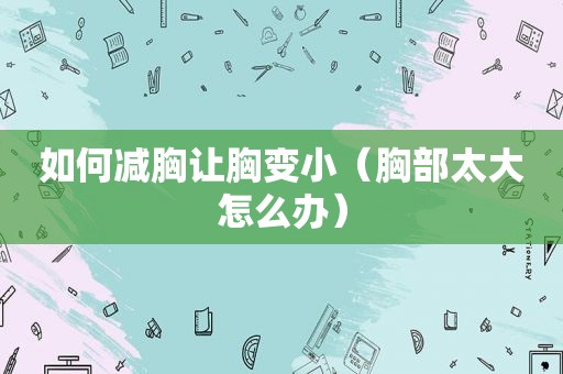 如何减胸让胸变小（胸部太大怎么办）