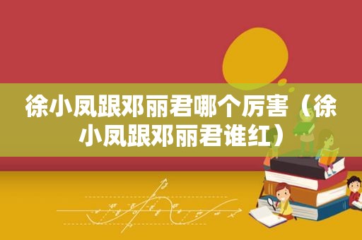 徐小凤跟邓丽君哪个厉害（徐小凤跟邓丽君谁红）