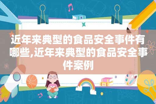 近年来典型的食品安全事件有哪些,近年来典型的食品安全事件案例