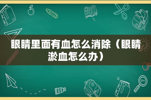 眼睛里面有血怎么消除（眼睛淤血怎么办）