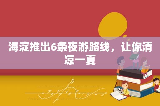海淀推出6条夜游路线，让你清凉一夏