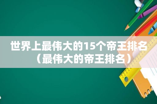 世界上最伟大的15个帝王排名（最伟大的帝王排名）