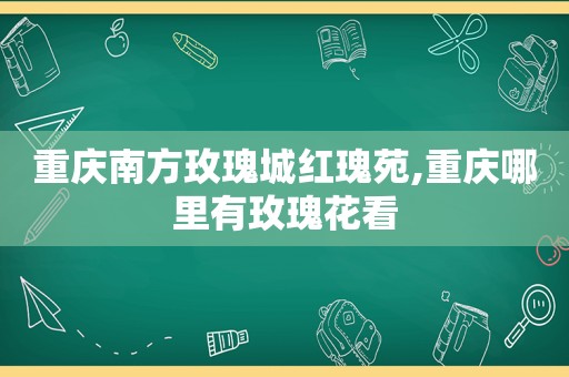 重庆南方玫瑰城红瑰苑,重庆哪里有玫瑰花看
