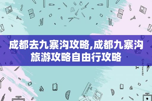 成都去九寨沟攻略,成都九寨沟旅游攻略自由行攻略