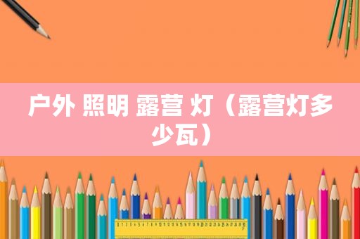 户外 照明 露营 灯（露营灯多少瓦）
