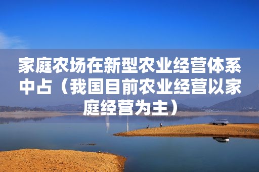 家庭农场在新型农业经营体系中占（我国目前农业经营以家庭经营为主）