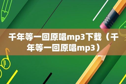 千年等一回原唱mp3下载（千年等一回原唱mp3）