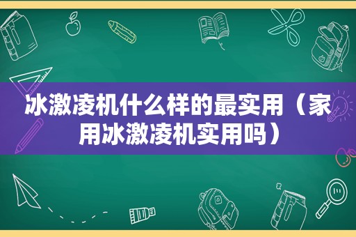 冰激凌机什么样的最实用（家用冰激凌机实用吗）