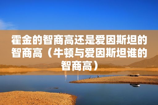霍金的智商高还是爱因斯坦的智商高（牛顿与爱因斯坦谁的智商高）