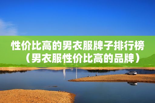 性价比高的男衣服牌子排行榜（男衣服性价比高的品牌）