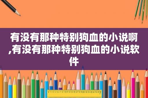 有没有那种特别狗血的小说啊,有没有那种特别狗血的小说软件