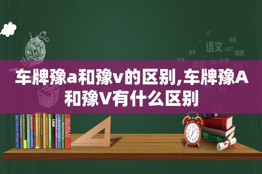 车牌豫a和豫v的区别,车牌豫A和豫V有什么区别