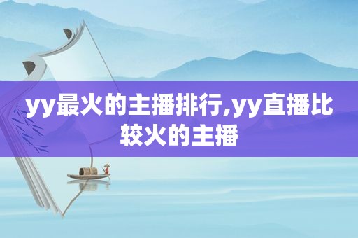 yy最火的主播排行,yy直播比较火的主播