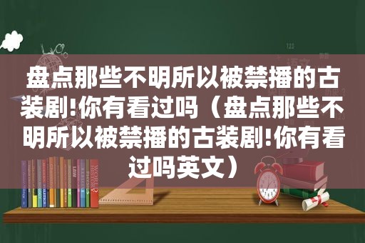 盘点那些不明所以被禁播的古装剧!你有看过吗（盘点那些不明所以被禁播的古装剧!你有看过吗英文）