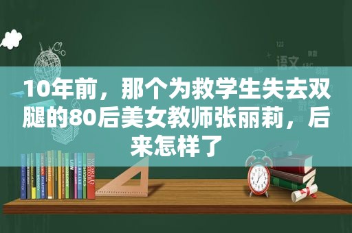 10年前，那个为救学生失去双腿的80后美女教师张丽莉，后来怎样了