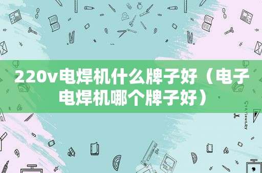 220v电焊机什么牌子好（电子电焊机哪个牌子好）  第1张