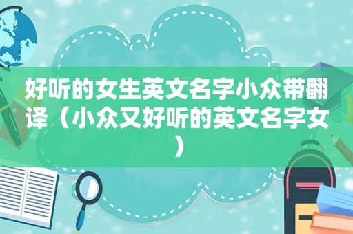 好听的女生英文名字小众带翻译（小众又好听的英文名字女）