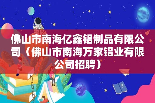 佛山市南海亿鑫铝制品有限公司（佛山市南海万家铝业有限公司招聘）