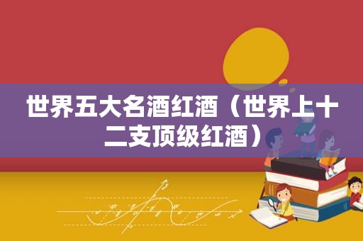 世界五大名酒红酒（世界上十二支顶级红酒）