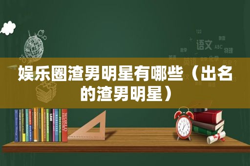 娱乐圈渣男明星有哪些（出名的渣男明星）