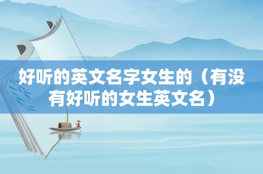 好听的英文名字女生的（有没有好听的女生英文名）
