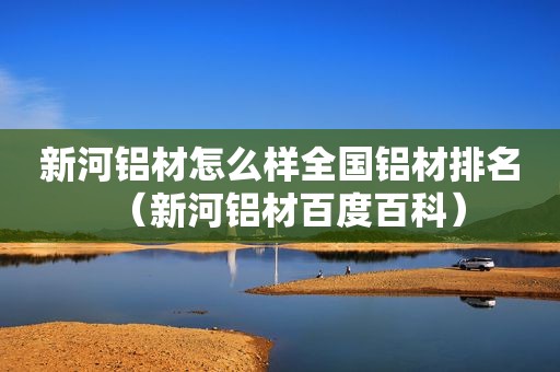 新河铝材怎么样全国铝材排名（新河铝材百度百科）  第1张