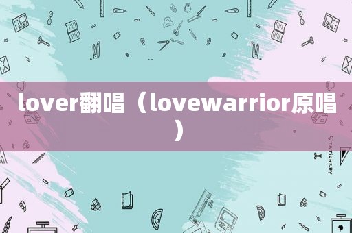 lover翻唱（lovewarrior原唱）