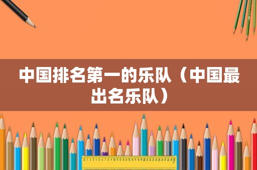 中国排名第一的乐队（中国最出名乐队）