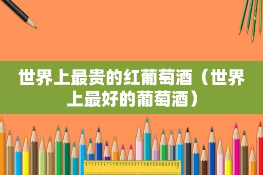 世界上最贵的红葡萄酒（世界上最好的葡萄酒）