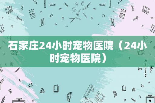 石家庄24小时宠物医院（24小时宠物医院）  第1张