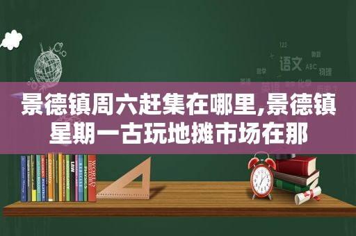 景德镇周六赶集在哪里,景德镇星期一古玩地摊市场在那