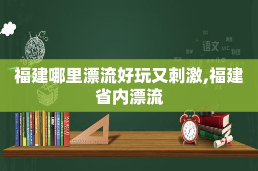 福建哪里漂流好玩又 *** ,福建省内漂流