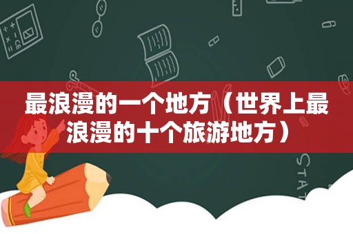 最浪漫的一个地方（世界上最浪漫的十个旅游地方）