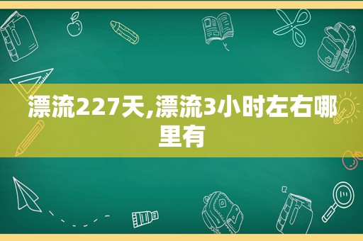 漂流227天,漂流3小时左右哪里有