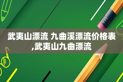 武夷山漂流 九曲溪漂流价格表,武夷山九曲漂流