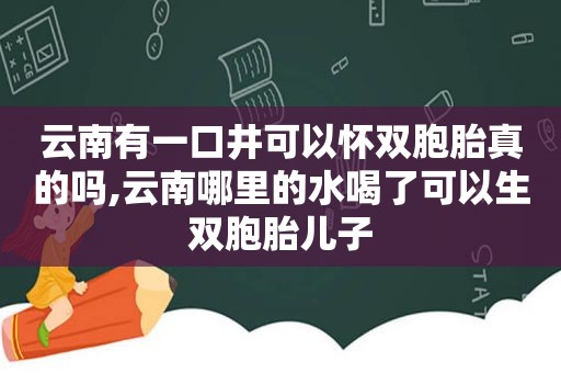 云南有一口井可以怀双胞胎真的吗,云南哪里的水喝了可以生双胞胎儿子