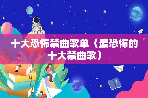 十大恐怖禁曲歌单（最恐怖的十大禁曲歌）